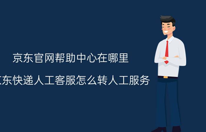 京东官网帮助中心在哪里 京东快递人工客服怎么转人工服务？